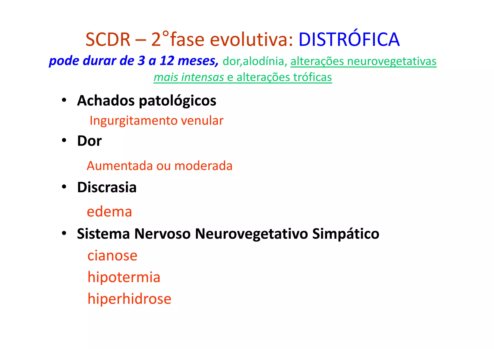 SCDR – 2°fase evolutiva: DISTRÓFICA
pode durar de 3 a 12 meses, dor,alodínia, alterações neurovegetativas
mais intensas e alterações tróficas
• Achados patológicos
Ingurgitamento venular
• Dor
Aumentada ou moderada
• Discrasia
edema
• Sistema Nervoso Neurovegetativo Simpático
cianose
hipotermia
hiperhidrose
 