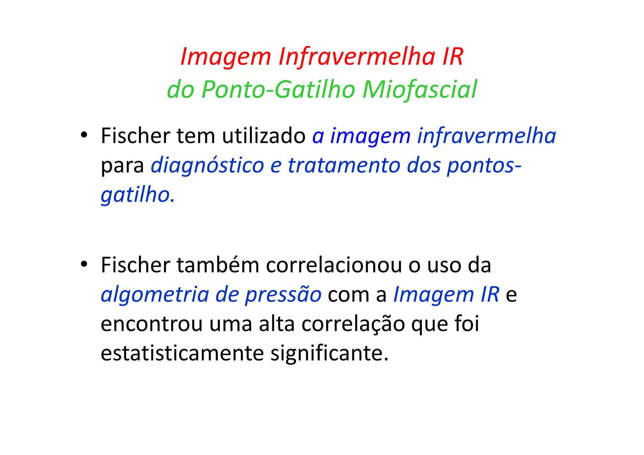 Imagem Infravermelha IR
do Ponto-Gatilho Miofascial
• Fischer tem utilizado a imagem infravermelha
para diagnóstico e tratamento dos pontos-
gatilho.
• Fischer também correlacionou o uso da
algometria de pressão com a Imagem IR e
encontrou uma alta correlação que foi
estatisticamente significante.
 