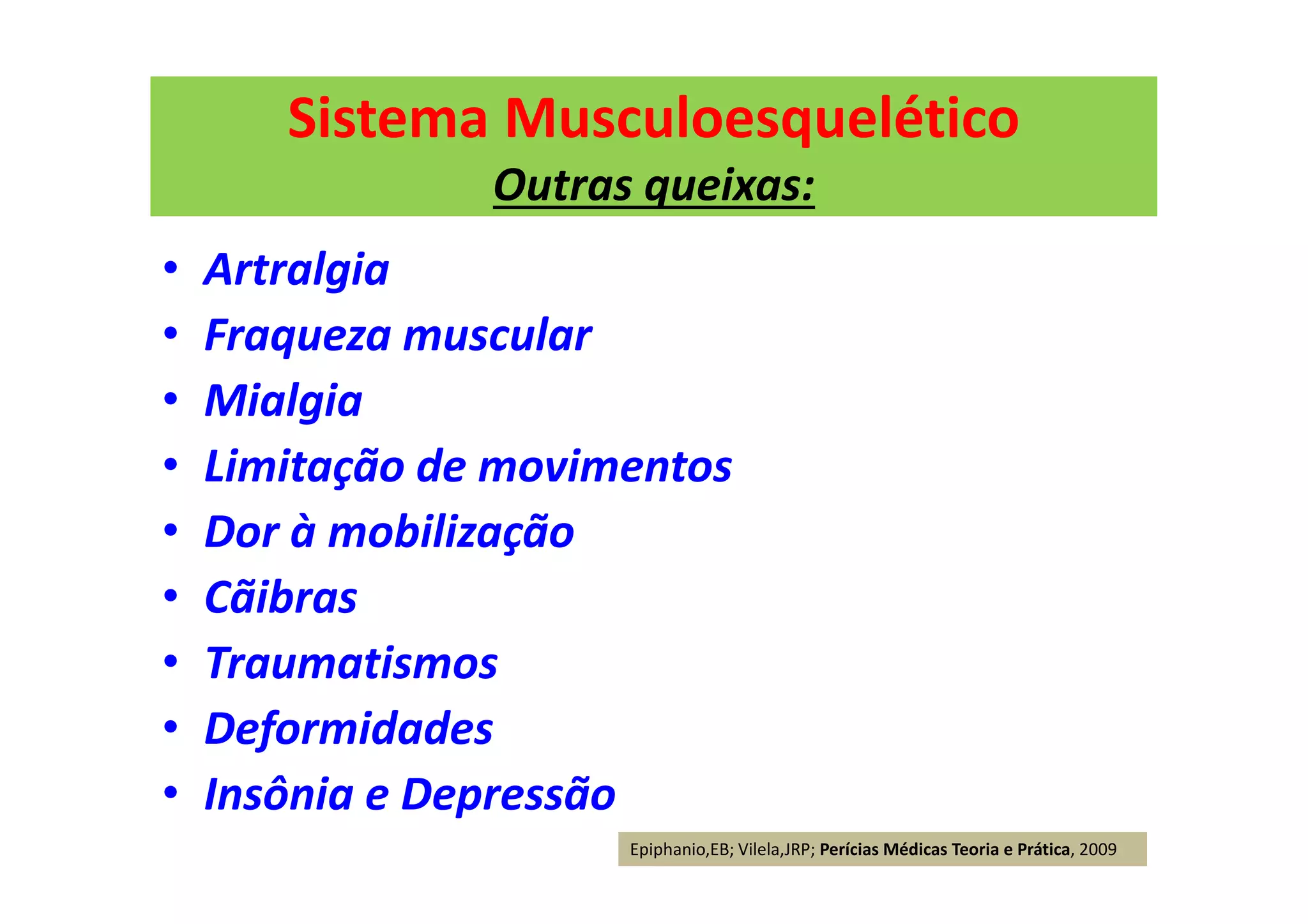Sistema Musculoesquelético
Outras queixas:
• Artralgia
• Fraqueza muscular
• Mialgia
• Limitação de movimentos
• Dor à mobilização
• Cãibras
• Traumatismos
• Deformidades
• Insônia e Depressão
Epiphanio,EB; Vilela,JRP; Perícias Médicas Teoria e Prática, 2009
 