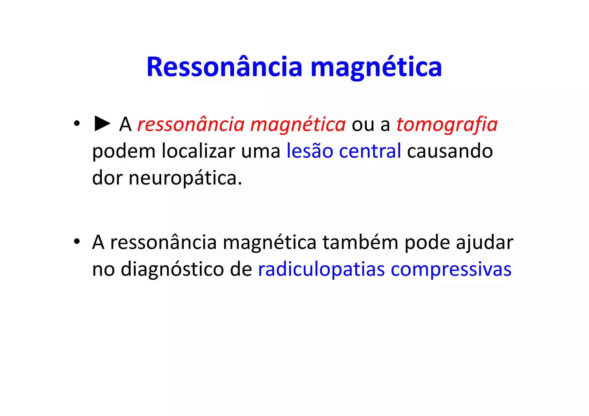 Ressonância magnética
• ► A ressonância magnética ou a tomografia
podem localizar uma lesão central causando
dor neuropática.
• A ressonância magnética também pode ajudar
no diagnóstico de radiculopatias compressivas
 