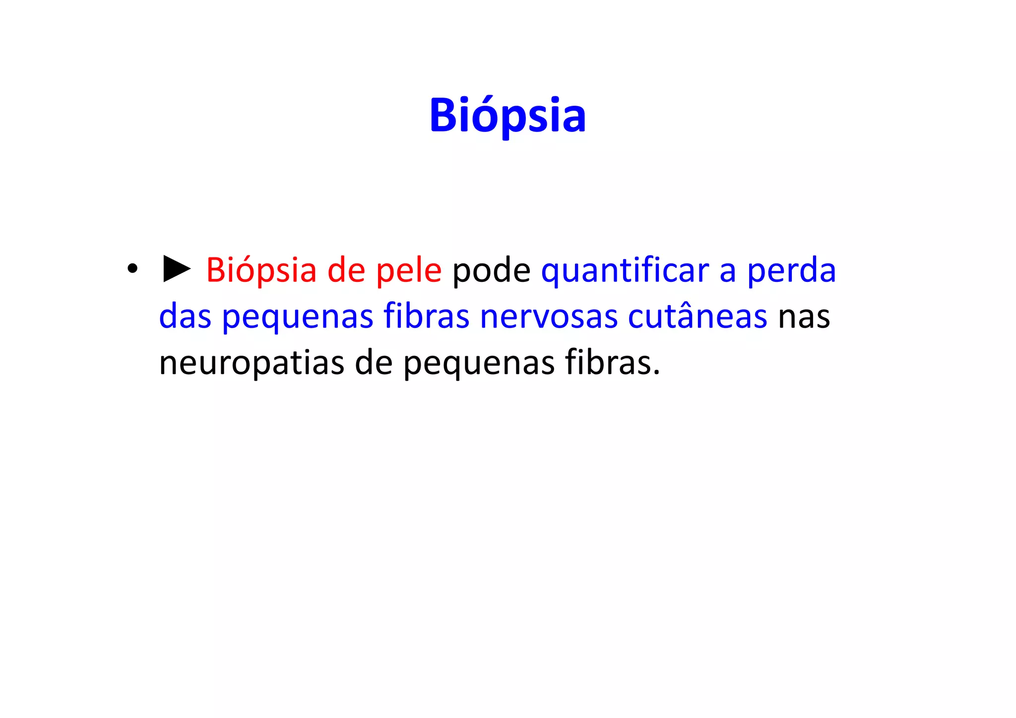 Biópsia
• ► Biópsia de pele pode quantificar a perda
das pequenas fibras nervosas cutâneas nas
neuropatias de pequenas fibras.
 