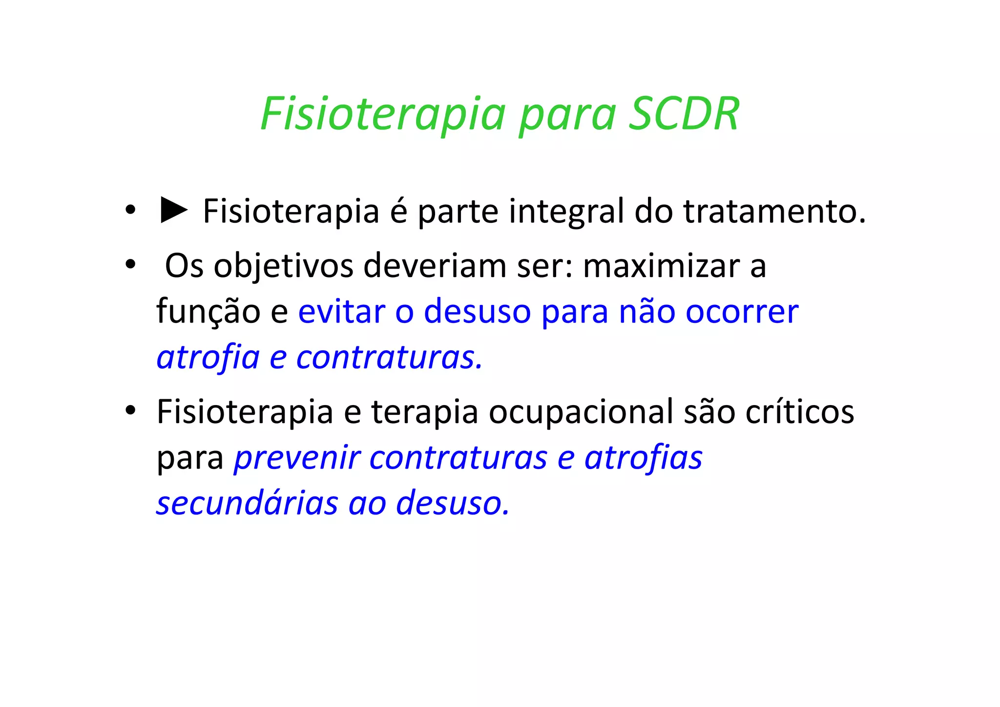 Fisioterapia para SCDR
• ► Fisioterapia é parte integral do tratamento.
• Os objetivos deveriam ser: maximizar a
função e evitar o desuso para não ocorrer
atrofia e contraturas.
• Fisioterapia e terapia ocupacional são críticos
para prevenir contraturas e atrofias
secundárias ao desuso.
 