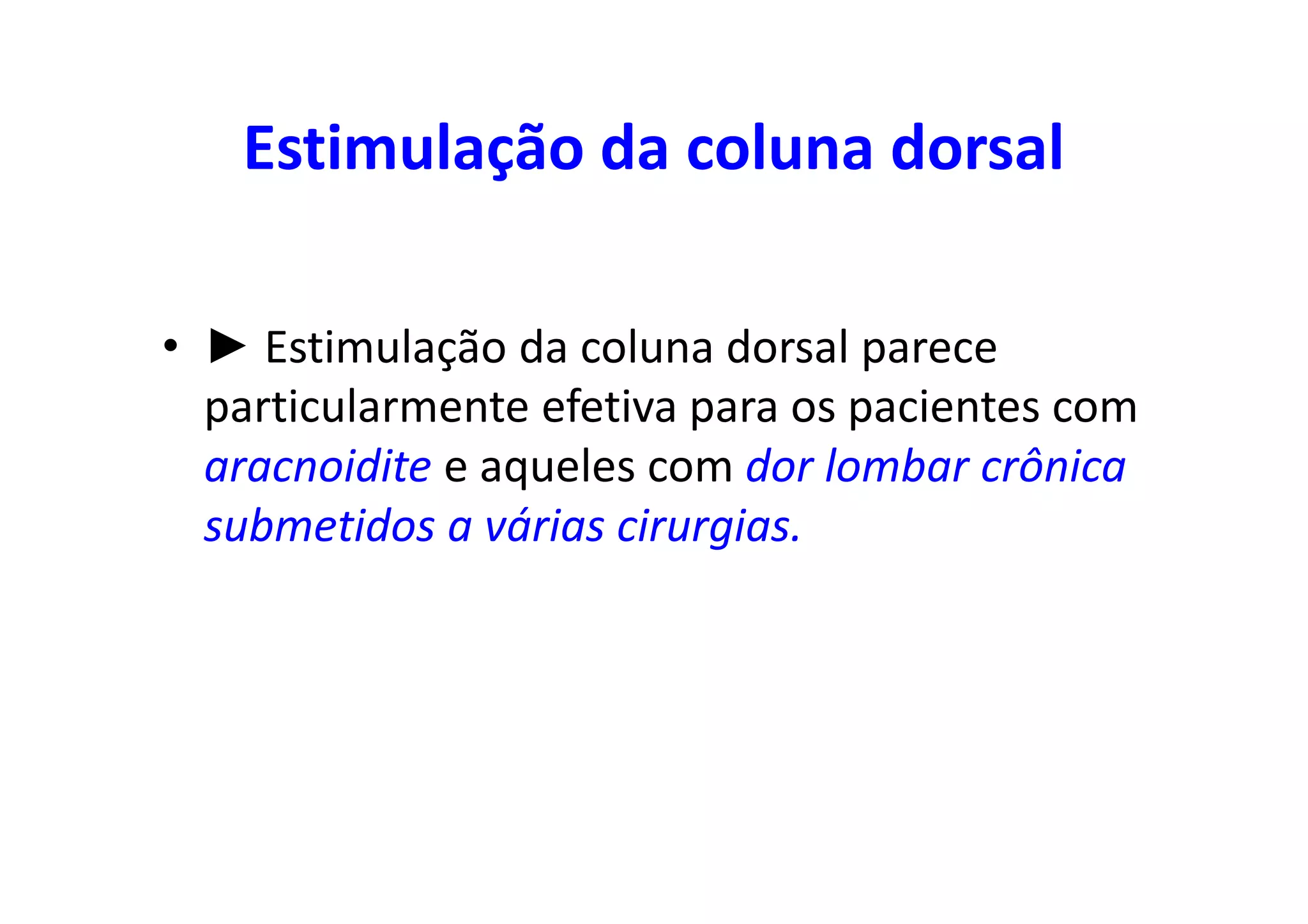 Estimulação da coluna dorsal
• ► Estimulação da coluna dorsal parece
particularmente efetiva para os pacientes com
aracnoidite e aqueles com dor lombar crônica
submetidos a várias cirurgias.
 