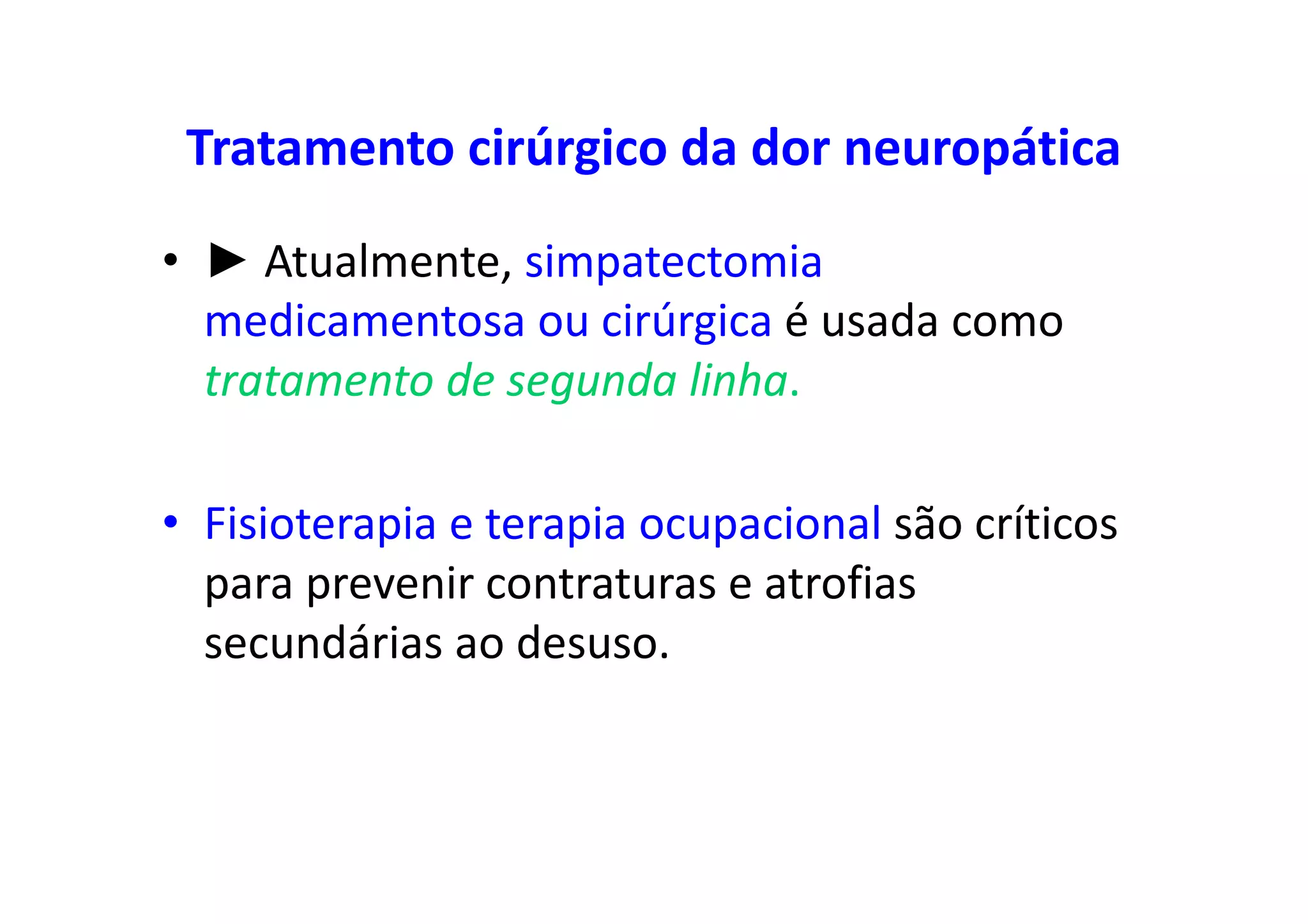 Tratamento cirúrgico da dor neuropática
• ► Atualmente, simpatectomia
medicamentosa ou cirúrgica é usada como
tratamento de segunda linha.
• Fisioterapia e terapia ocupacional são críticos
para prevenir contraturas e atrofias
secundárias ao desuso.
 