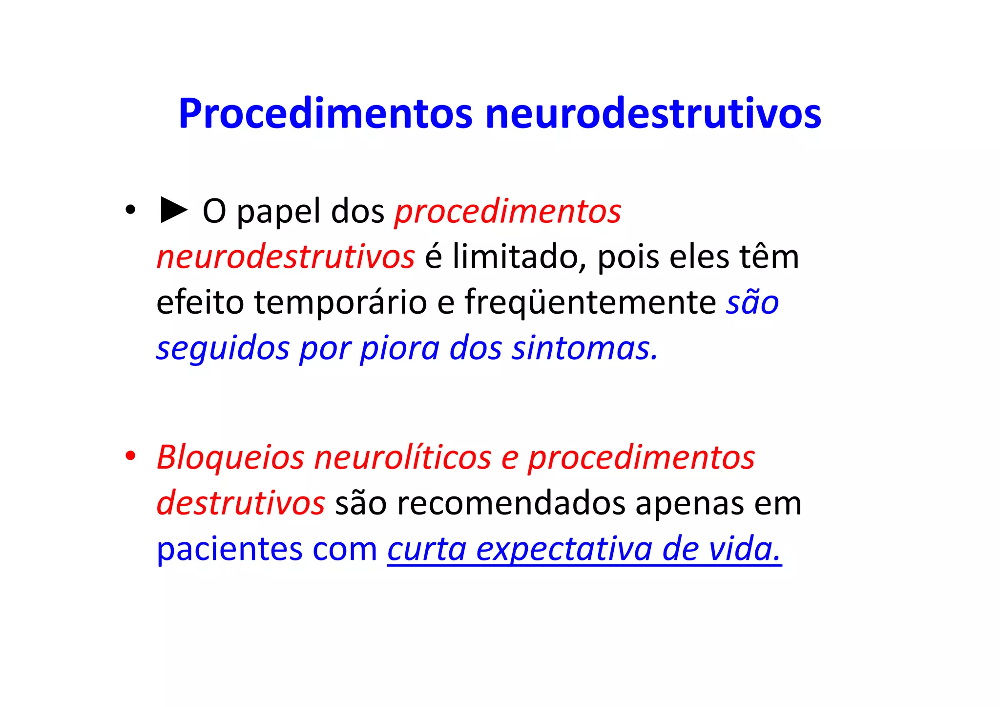 Procedimentos neurodestrutivos
• ► O papel dos procedimentos
neurodestrutivos é limitado, pois eles têm
efeito temporário e freqüentemente são
seguidos por piora dos sintomas.
• Bloqueios neurolíticos e procedimentos
destrutivos são recomendados apenas em
pacientes com curta expectativa de vida.
 