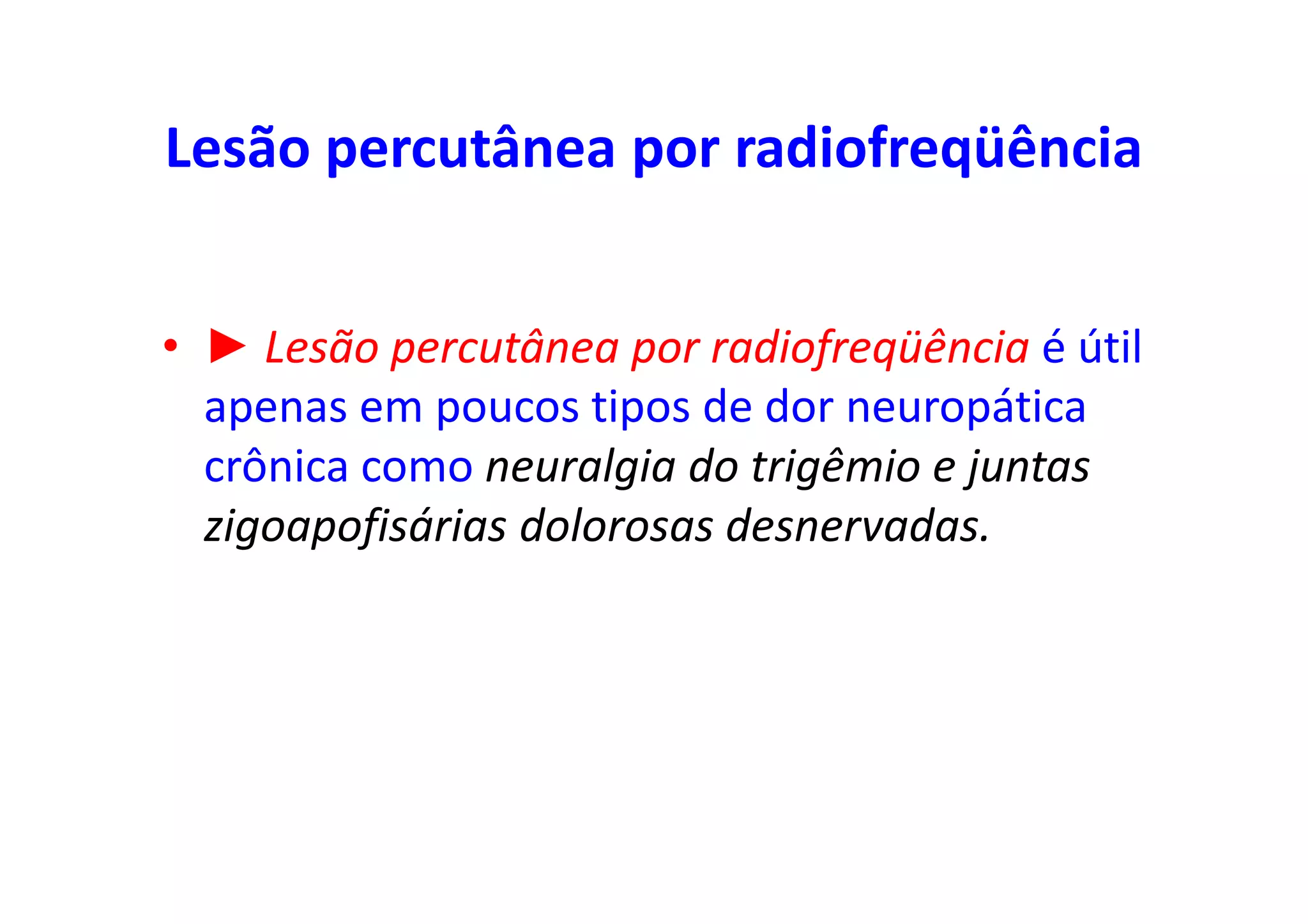 Lesão percutânea por radiofreqüência
• ► Lesão percutânea por radiofreqüência é útil
apenas em poucos tipos de dor neuropática
crônica como neuralgia do trigêmio e juntas
zigoapofisárias dolorosas desnervadas.
 