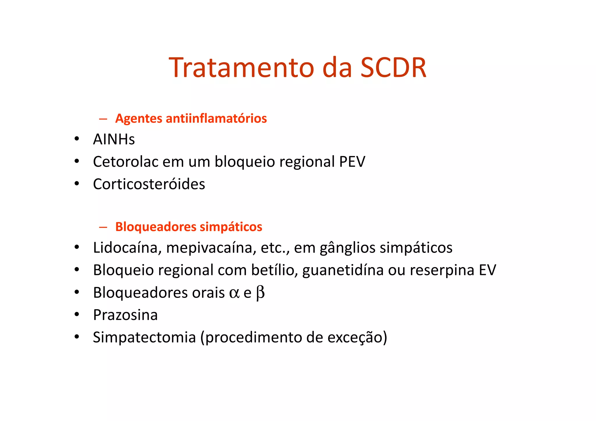 Tratamento da SCDR
– Agentes antiinflamatórios
• AINHs
• Cetorolac em um bloqueio regional PEV
• Corticosteróides
– Bloqueadores simpáticos
• Lidocaína, mepivacaína, etc., em gânglios simpáticos
• Bloqueio regional com betílio, guanetidína ou reserpina EV
• Bloqueadores orais α e β
• Prazosina
• Simpatectomia (procedimento de exceção)
 