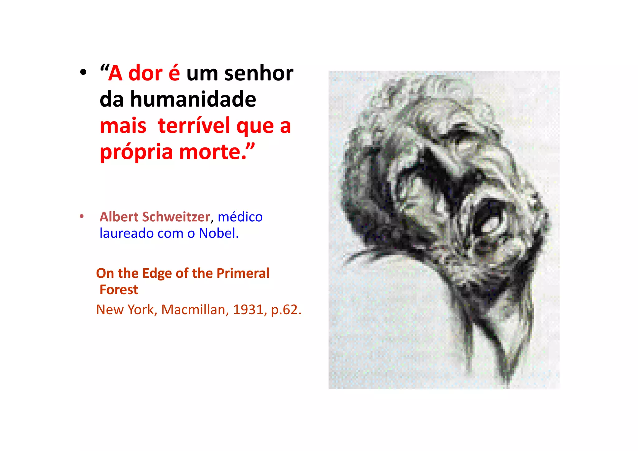 • “A dor é um senhor
da humanidade
mais terrível que a
própria morte.”
• Albert Schweitzer, médico
laureado com o Nobel.
On the Edge of the Primeral
Forest
New York, Macmillan, 1931, p.62.
 