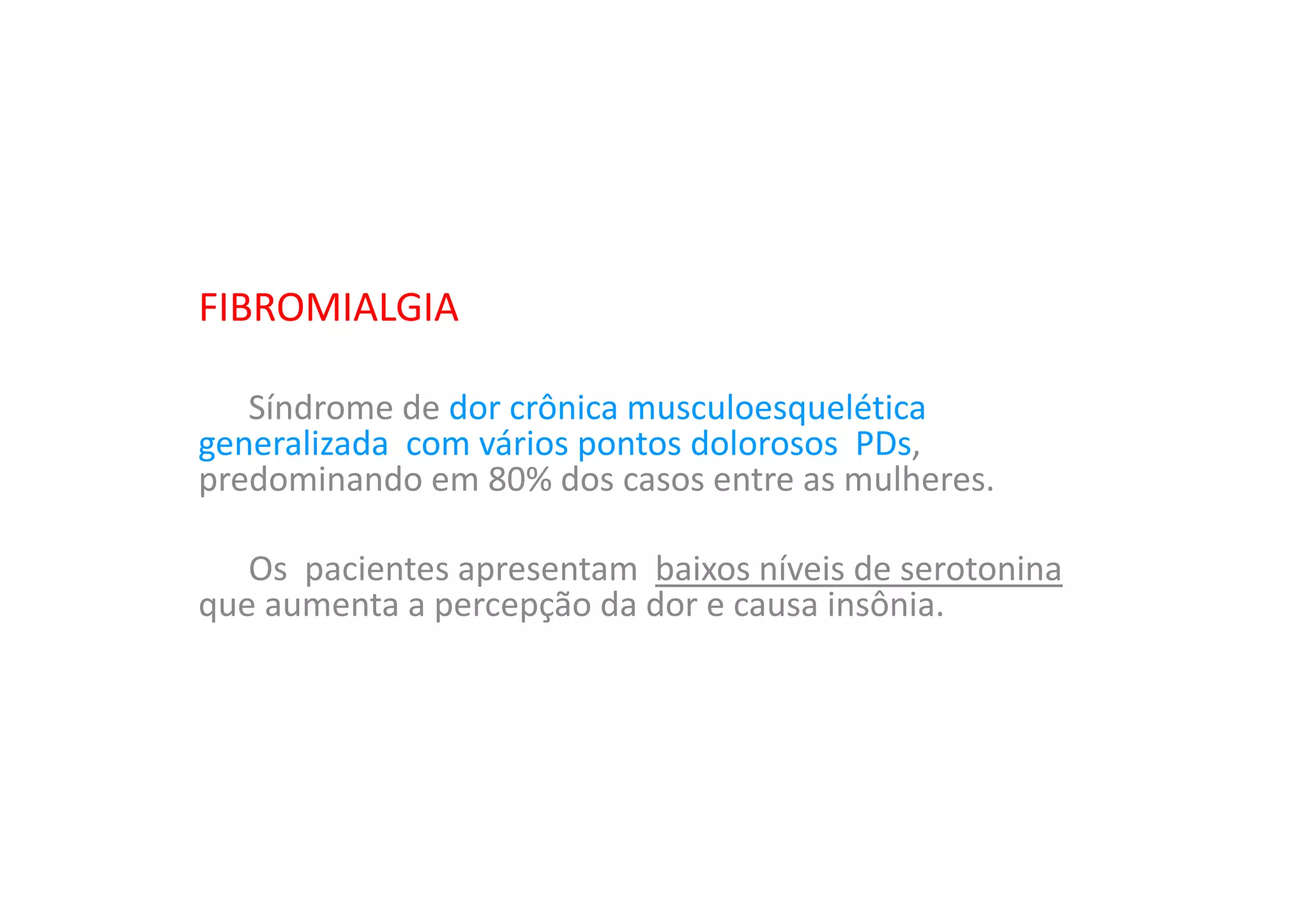 FIBROMIALGIA
Síndrome de dor crônica musculoesquelética
generalizada com vários pontos dolorosos PDs,
predominando em 80% dos casos entre as mulheres.
Os pacientes apresentam baixos níveis de serotonina
que aumenta a percepção da dor e causa insônia.
 