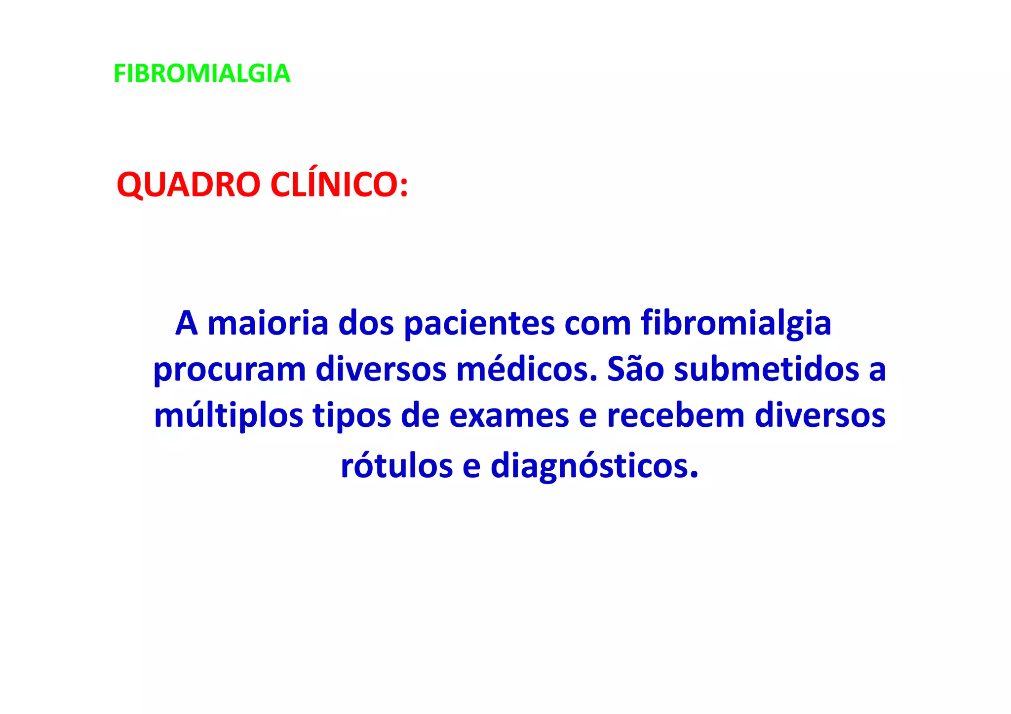 FIBROMIALGIA
QUADRO CLÍNICO:
A maioria dos pacientes com fibromialgia
procuram diversos médicos. São submetidos a
múltiplos tipos de exames e recebem diversos
rótulos e diagnósticos.
 