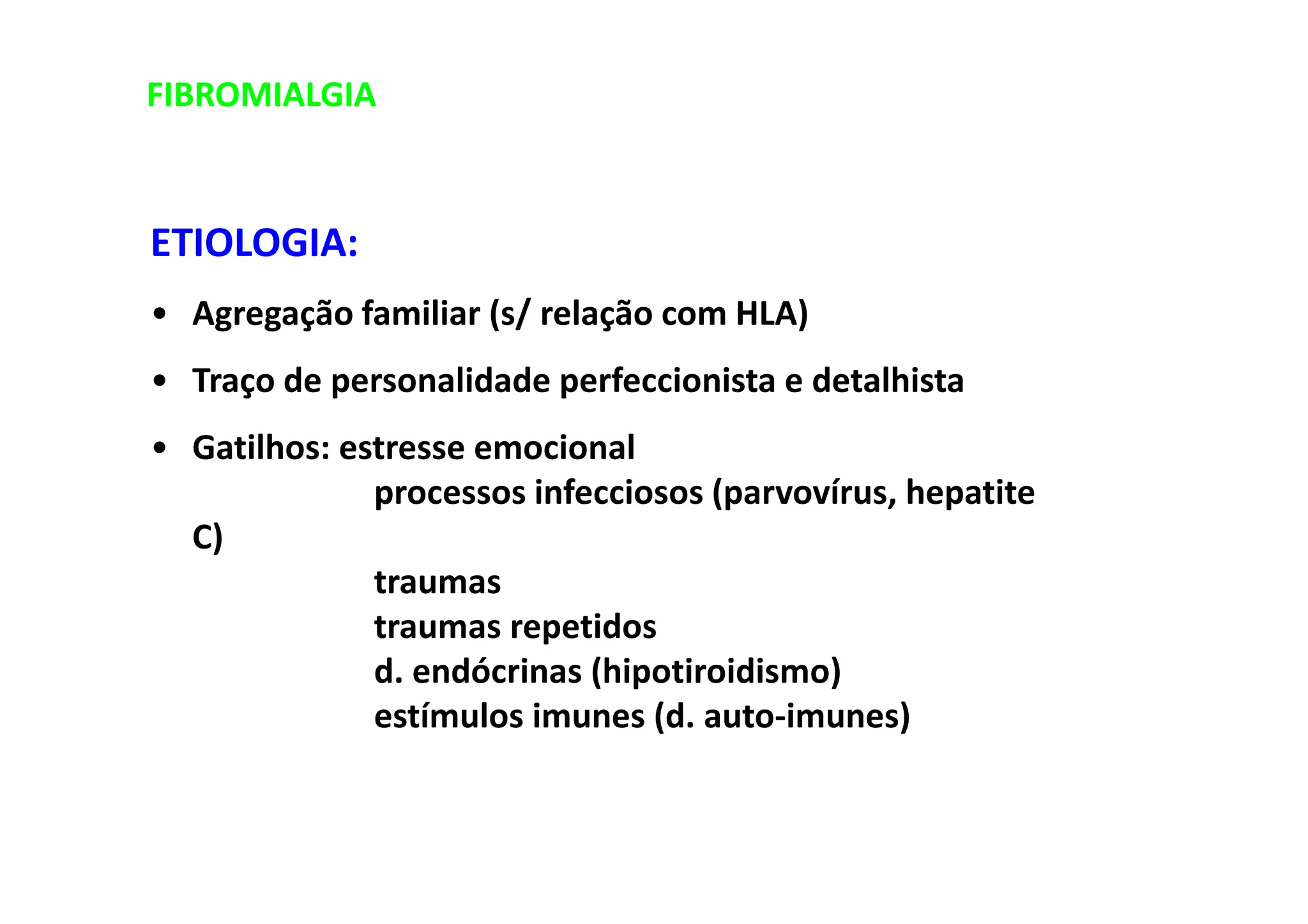 FIBROMIALGIA
ETIOLOGIA:
• Agregação familiar (s/ relação com HLA)
• Traço de personalidade perfeccionista e detalhista
• Gatilhos: estresse emocional
processos infecciosos (parvovírus, hepatite
C)
traumas
traumas repetidos
d. endócrinas (hipotiroidismo)
estímulos imunes (d. auto-imunes)
 