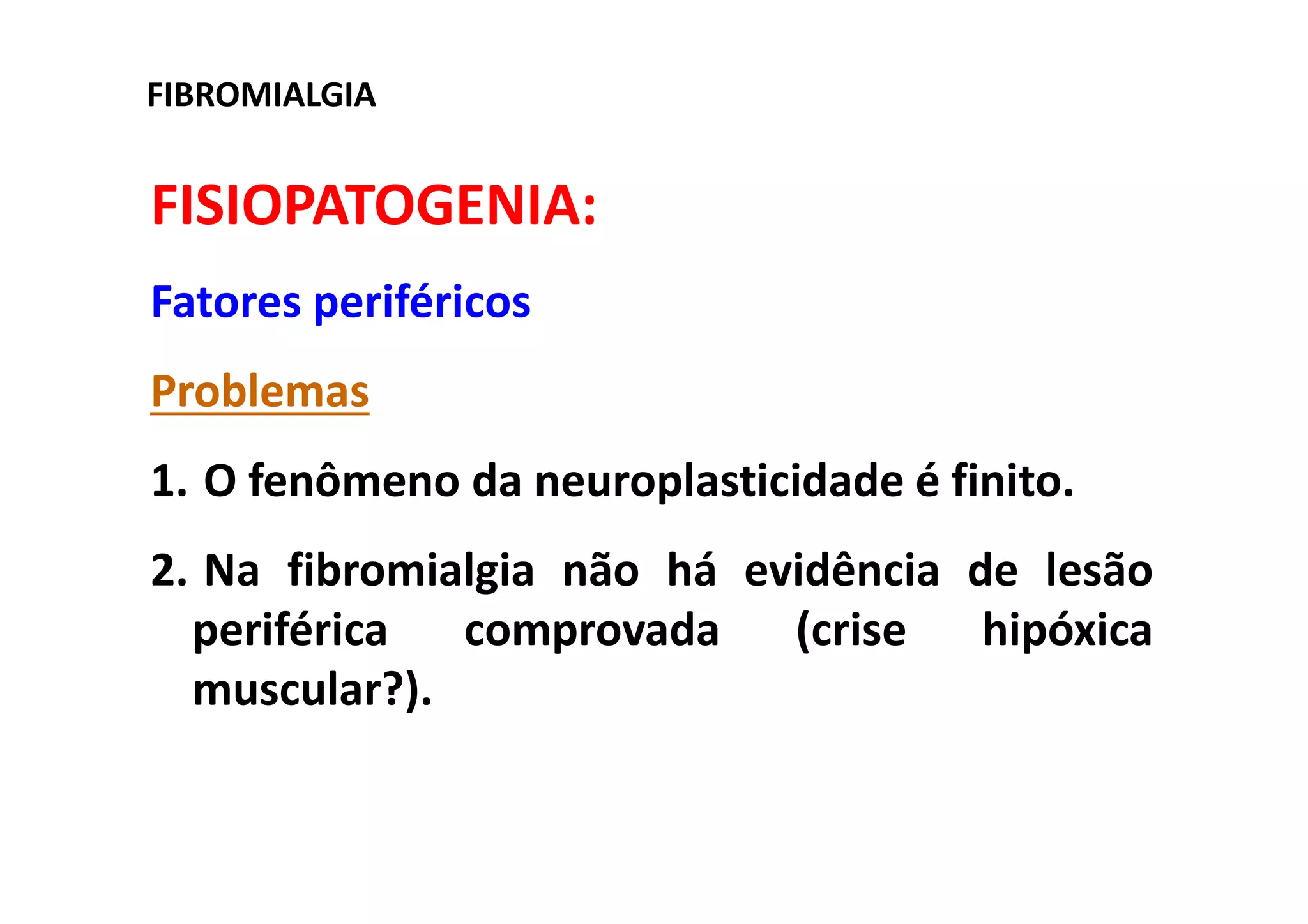 FISIOPATOGENIA:
Fatores periféricos
Problemas
1. O fenômeno da neuroplasticidade é finito.
2. Na fibromialgia não há evidência de lesão
periférica comprovada (crise hipóxica
muscular?).
FIBROMIALGIA
 