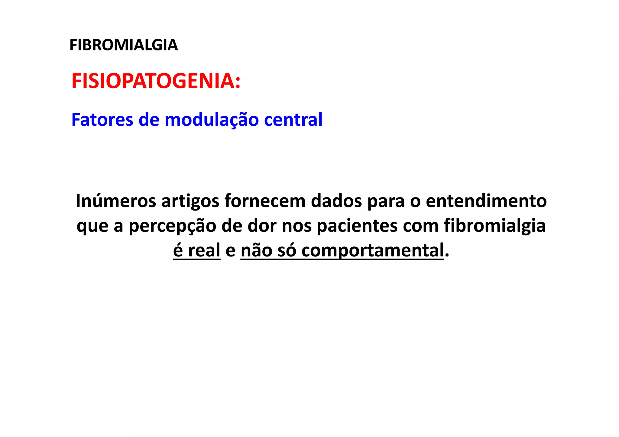 FIBROMIALGIAFIBROMIALGIA
FISIOPATOGENIA:
Fatores de modulação central
Inúmeros artigos fornecem dados para o entendimento
que a percepção de dor nos pacientes com fibromialgia
é real e não só comportamental.
 