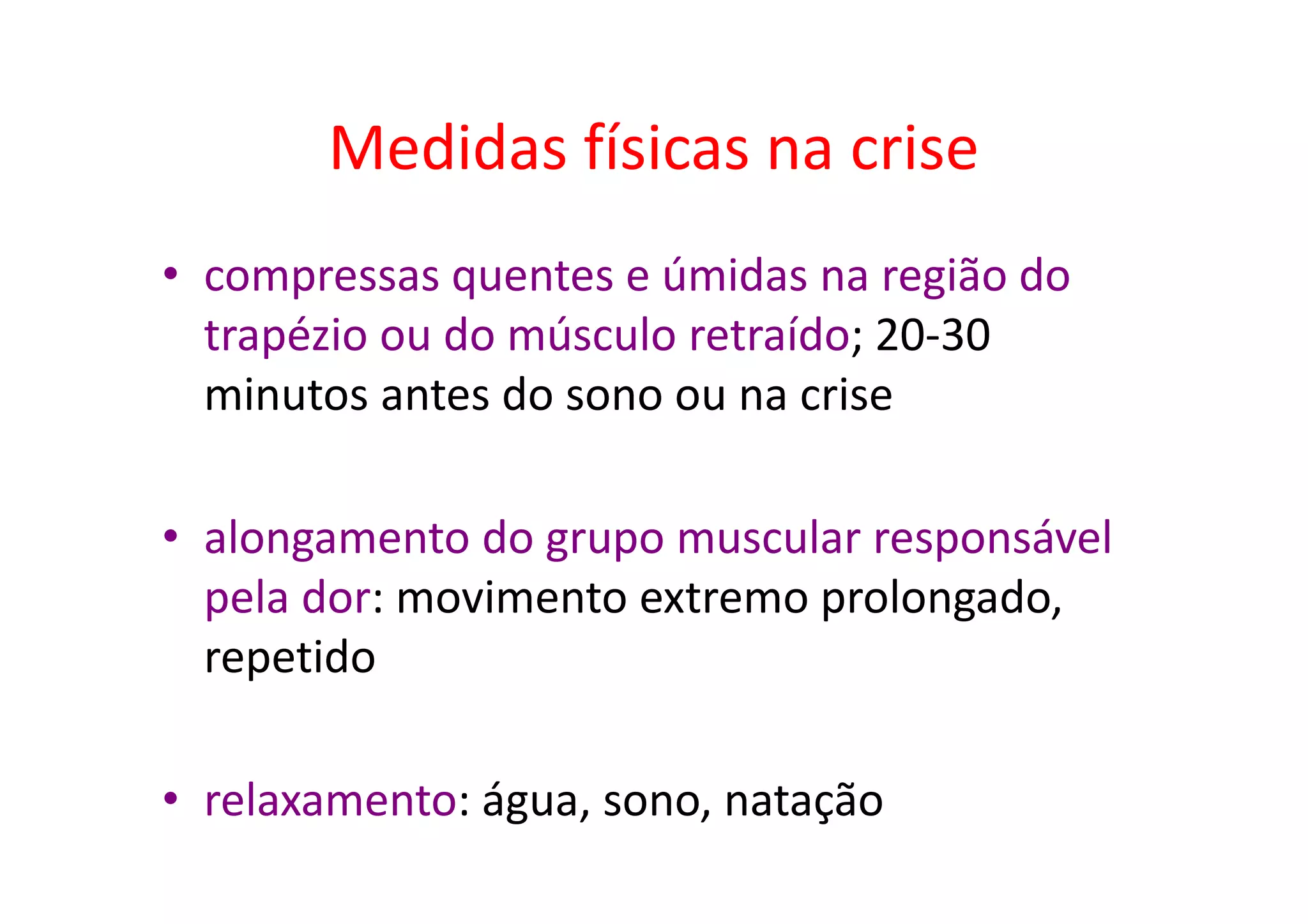 Medidas físicas na crise
• compressas quentes e úmidas na região do
trapézio ou do músculo retraído; 20-30
minutos antes do sono ou na crise
• alongamento do grupo muscular responsável
pela dor: movimento extremo prolongado,
repetido
• relaxamento: água, sono, natação
 
