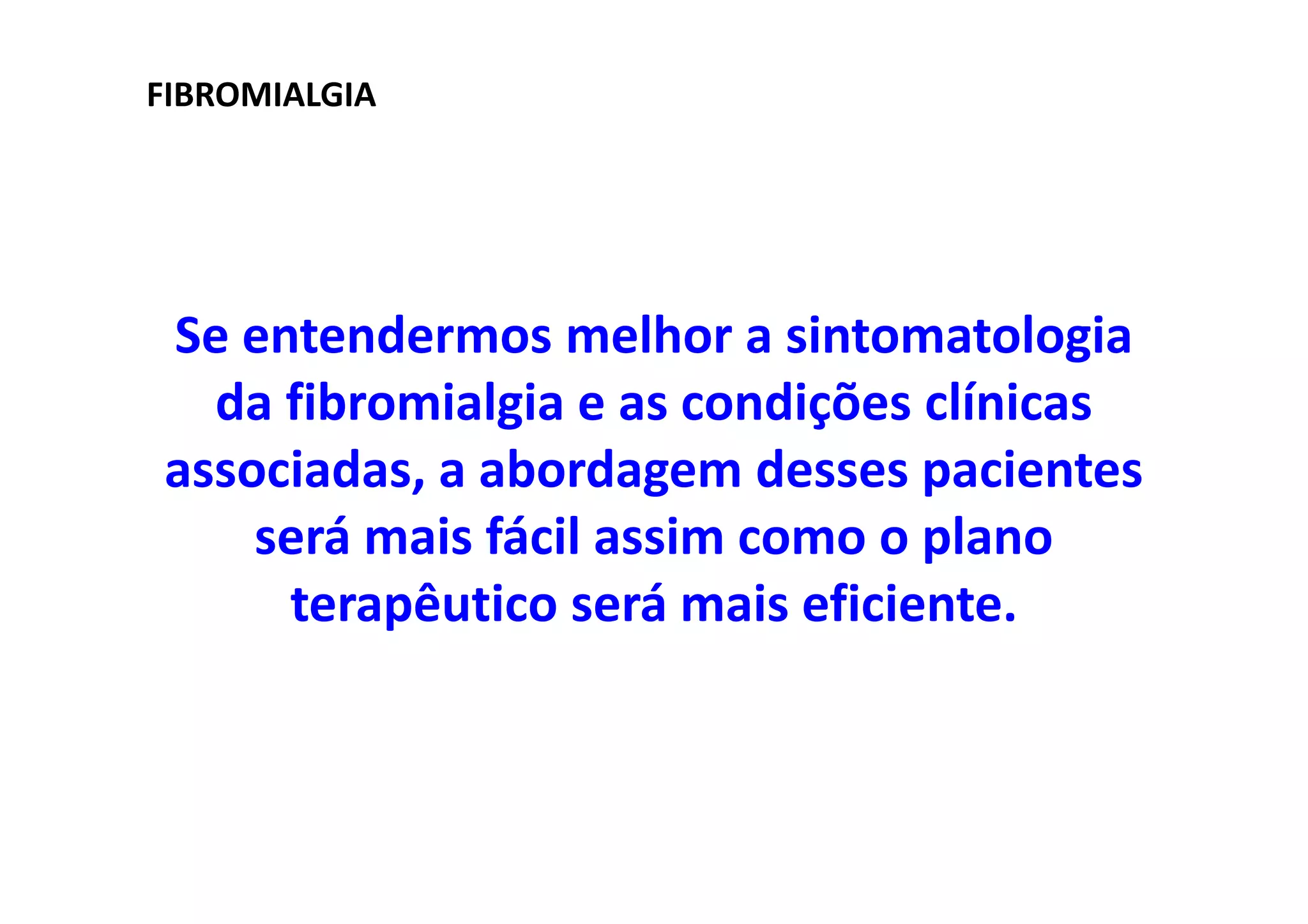 FIBROMIALGIA
Se entendermos melhor a sintomatologia
da fibromialgia e as condições clínicas
associadas, a abordagem desses pacientes
será mais fácil assim como o plano
terapêutico será mais eficiente.
 