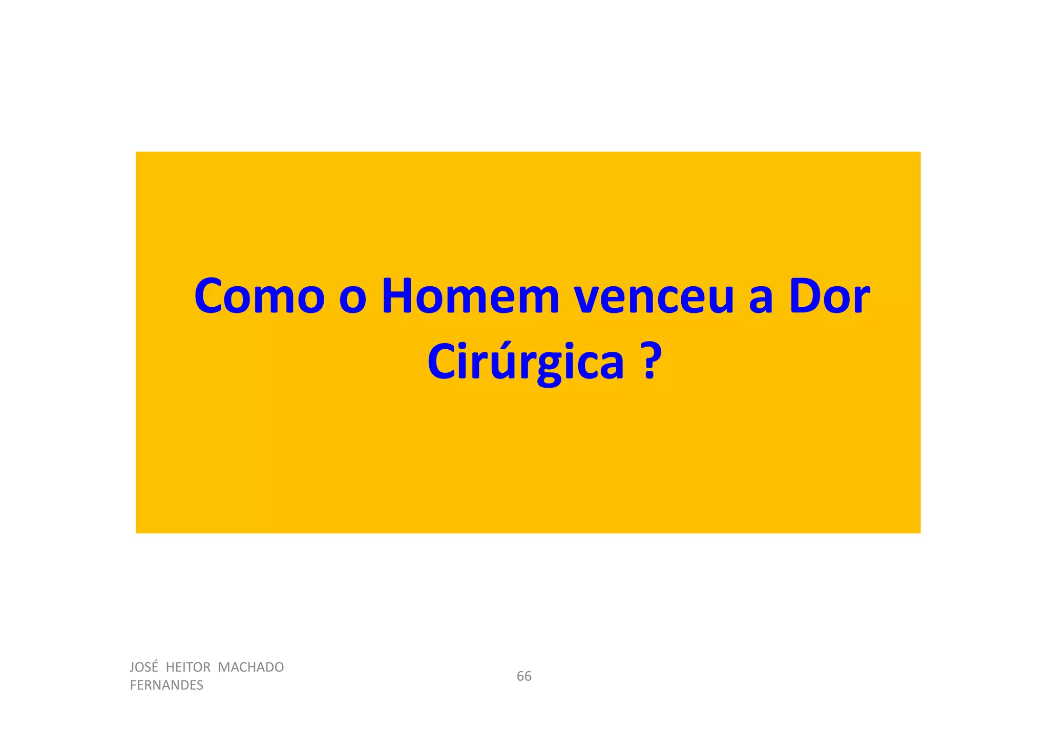 JOSÉ HEITOR MACHADO
FERNANDES
66
Como o Homem venceu a Dor
Cirúrgica ?
 