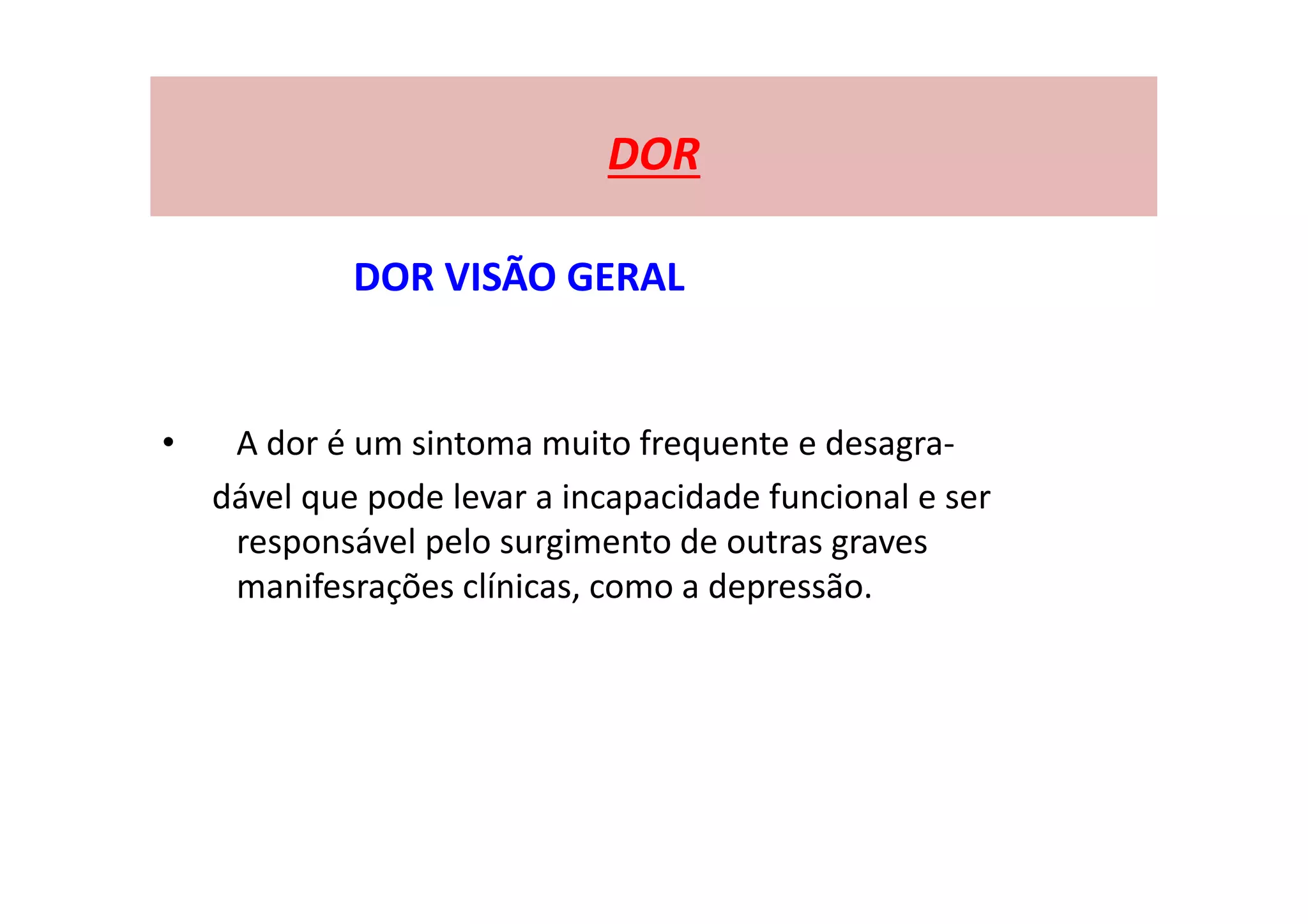 DOR
DOR VISÃO GERAL
• A dor é um sintoma muito frequente e desagra-
dável que pode levar a incapacidade funcional e ser
responsável pelo surgimento de outras graves
manifesrações clínicas, como a depressão.
 