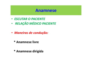 Anamnese
• ESCUTAR O PACIENTE
• RELAÇÃO MÉDICO PACIENTE
• Maneiras de condução:
* Anamnese livre
* Anamnese dirigida
 