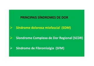 PRINCIPAIS SÍNDROMES DE DOR
Síndrome dolorosa miofascial (SDM)
Síondrome Complexa de Dor Regional (SCDR)
Síndrome de Fibromialgia (SFM)
 