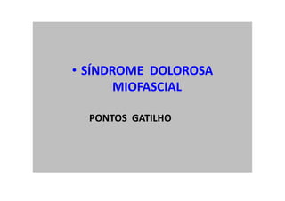 Pontos Gatilhos
• SÍNDROME DOLOROSA
MIOFASCIAL
PONTOS GATILHO
 