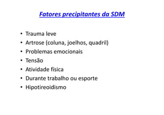 Fatores precipitantes da SDM
• Trauma leve
• Artrose (coluna, joelhos, quadril)
• Problemas emocionais
• Tensão
• Atividade física
• Durante trabalho ou esporte
• Hipotireoidismo
 