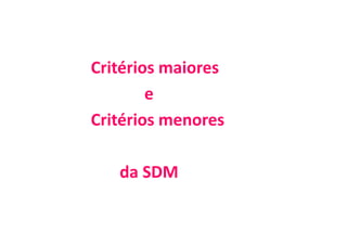 Critérios maiores
e
Critérios menores
da SDM
 