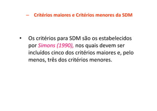 – Critérios maiores e Critérios menores da SDM
• Os critérios para SDM são os estabelecidos
por Simons (1990), nos quais devem ser
incluídos cinco dos critérios maiores e, pelo
menos, três dos critérios menores.
 