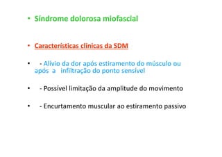 • Síndrome dolorosa miofascial
• Características clínicas da SDM
• - Alívio da dor após estiramento do músculo ou
após a infiltração do ponto sensível
• - Possível limitação da amplitude do movimento
• - Encurtamento muscular ao estiramento passivo
 