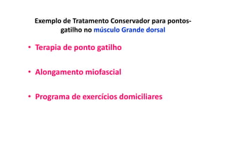 Exemplo de Tratamento Conservador para pontos-
gatilho no músculo Grande dorsal
• Terapia de ponto gatilho
• Alongamento miofascial
• Programa de exercícios domiciliares
 