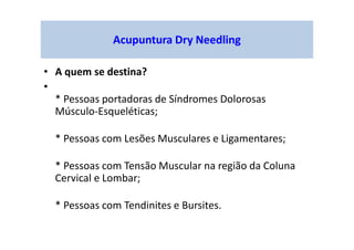 • A quem se destina?
•
* Pessoas portadoras de Síndromes Dolorosas
Músculo-Esqueléticas;
* Pessoas com Lesões Musculares e Ligamentares;
* Pessoas com Tensão Muscular na região da Coluna
Cervical e Lombar;
* Pessoas com Tendinites e Bursites.
Acupuntura Dry Needling
 