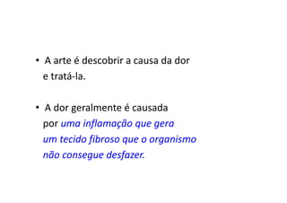 • A arte é descobrir a causa da dor
e tratá-la.
• A dor geralmente é causada
por uma inflamação que gera
um tecido fibroso que o organismo
não consegue desfazer.
 
