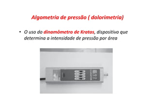 Algometria de pressão ( dolorimetria)
• O uso do dinamômetro de Kratos, dispositivo que
determina a intensidade de pressão por área
 