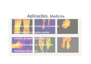 Aplicações. Medicina
•Determinação de problemas circulatórios
•Localização de infecções ocultas
•Análise de danos musculares
•Estudo de problemas de locomoção
•Medicina veterinária
 