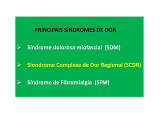 PRINCIPAIS SÍNDROMES DE DOR
Síndrome dolorosa miofascial (SDM)
Síondrome Complexa de Dor Regional (SCDR)
Síndrome de Fibromialgia (SFM)
 