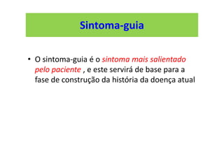 Sintoma-guia
• O sintoma-guia é o sintoma mais salientado
pelo paciente , e este servirá de base para a
fase de construção da história da doença atual
 