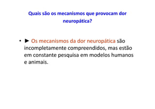 Quais são os mecanismos que provocam dor
neuropática?
• ► Os mecanismos da dor neuropática são
incompletamente compreendidos, mas estão
em constante pesquisa em modelos humanos
e animais.
 