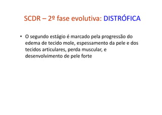 SCDR – 2º fase evolutiva: DISTRÓFICA
• O segundo estágio é marcado pela progressão do
edema de tecido mole, espessamento da pele e dos
tecidos articulares, perda muscular, e
desenvolvimento de pele forte
 