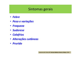 Sintomas gerais
• Febre
• Peso e variações
• Fraqueza
• Sudorese
• Calafrios
• Alterações cutâneas
• Prurido
Epiphanio,EB; Vilela,JRP; Perícias Médicas Teoria e Prática, 2009
 