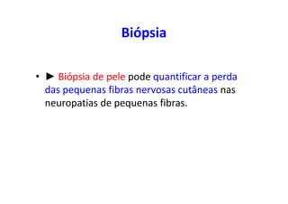 Biópsia
• ► Biópsia de pele pode quantificar a perda
das pequenas fibras nervosas cutâneas nas
neuropatias de pequenas fibras.
 