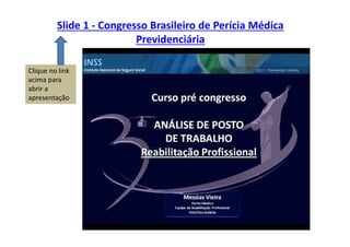 Slide 1 - Congresso Brasileiro de Perícia Médica
Previdenciária
Clique no link
acima para
abrir a
apresentação
 