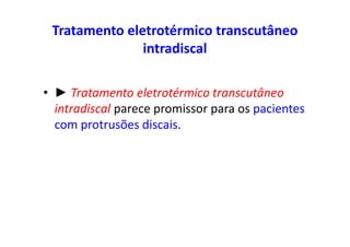 Tratamento eletrotérmico transcutâneo
intradiscal
• ► Tratamento eletrotérmico transcutâneo
intradiscal parece promissor para os pacientes
com protrusões discais.
 