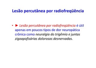 Lesão percutânea por radiofreqüência
• ► Lesão percutânea por radiofreqüência é útil
apenas em poucos tipos de dor neuropática
crônica como neuralgia do trigêmio e juntas
zigoapofisárias dolorosas desnervadas.
 