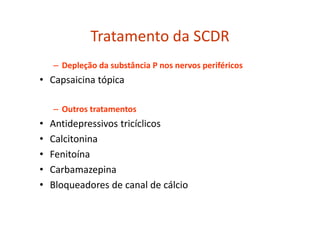 Tratamento da SCDR
– Depleção da substância P nos nervos periféricos
• Capsaicina tópica
– Outros tratamentos
• Antidepressivos tricíclicos
• Calcitonina
• Fenitoína
• Carbamazepina
• Bloqueadores de canal de cálcio
 