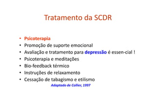 Tratamento da SCDR
• Psicoterapia
• Promoção de suporte emocional
• Avaliação e tratamento para depressão é essen-cial !
• Psicoterapia e meditações
• Bio-feedback térmico
• Instruções de relaxamento
• Cessação de tabagismo e etilismo
Adaptado de Collier, 1997
 