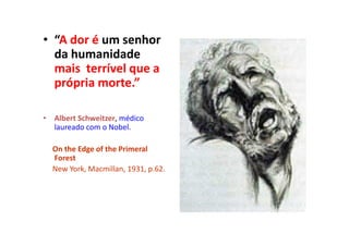 • “A dor é um senhor
da humanidade
mais terrível que a
própria morte.”
• Albert Schweitzer, médico
laureado com o Nobel.
On the Edge of the Primeral
Forest
New York, Macmillan, 1931, p.62.
 