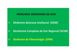 PRINCIPAIS SÍNDROMES DE DOR
Síndrome dolorosa miofascial (SDM)
Síondrome Complexa de Dor Regional (SCDR)
Síndrome de Fibromialgia (SFM)
 