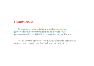 FIBROMIALGIA
Síndrome de dor crônica musculoesquelética
generalizada com vários pontos dolorosos PDs,
predominando em 80% dos casos entre as mulheres.
Os pacientes apresentam baixos níveis de serotonina
que aumenta a percepção da dor e causa insônia.
 