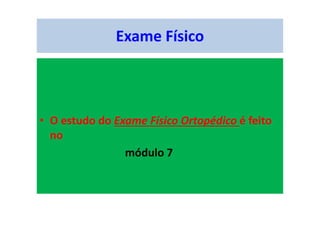 Exame Físico
• O estudo do Exame Físico Ortopédico é feito
no
módulo 7
 