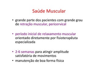 Saúde Muscular
• grande parte dos pacientes com grande grau
de retração muscular, pericervical
• período inicial de relaxamento muscular
orientado diretamente por fisioterapêuta
especializada
• 2-6 semanas para atingir amplitude
satisfatória de movimentos
• manutenção de boa forma física
 