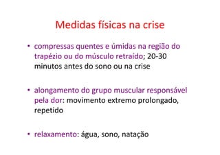 Medidas físicas na crise
• compressas quentes e úmidas na região do
trapézio ou do músculo retraído; 20-30
minutos antes do sono ou na crise
• alongamento do grupo muscular responsável
pela dor: movimento extremo prolongado,
repetido
• relaxamento: água, sono, natação
 